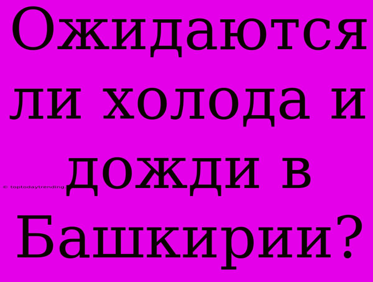 Ожидаются Ли Холода И Дожди В Башкирии?