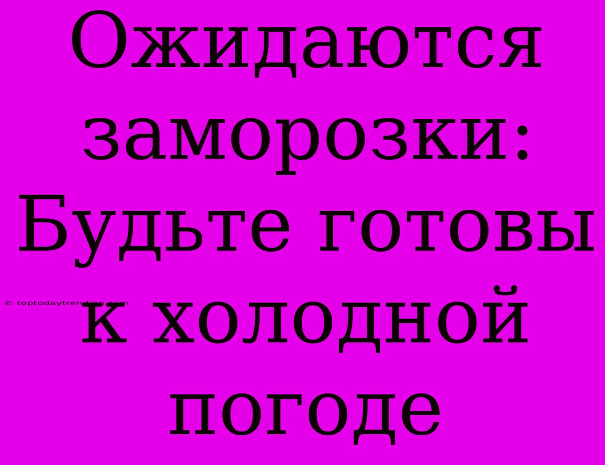 Ожидаются Заморозки: Будьте Готовы К Холодной Погоде