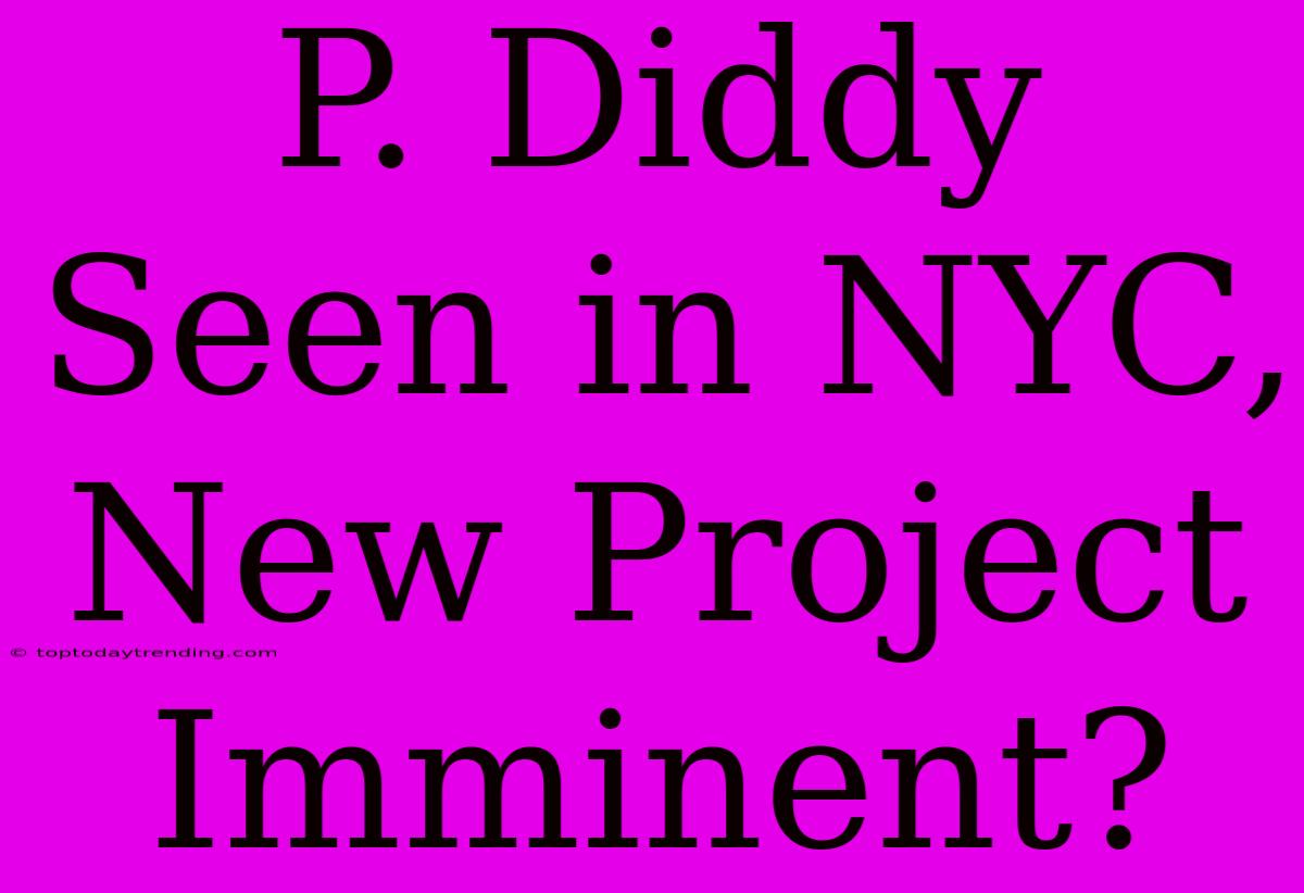 P. Diddy Seen In NYC,  New Project Imminent?