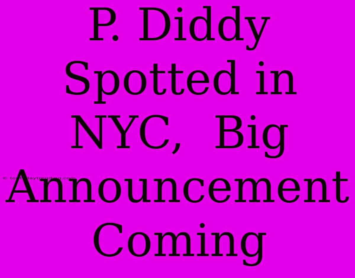 P. Diddy Spotted In NYC,  Big Announcement Coming