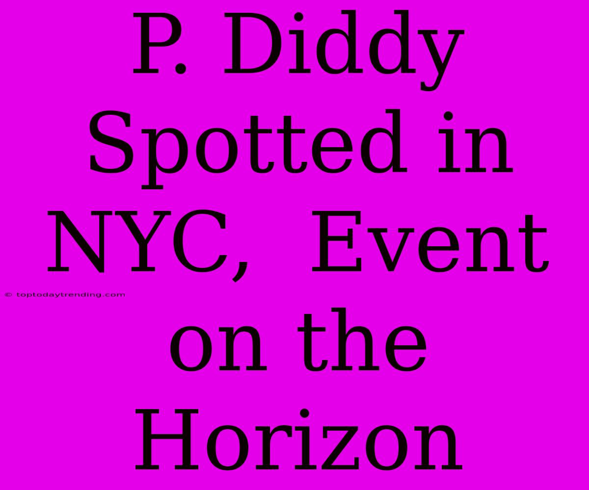 P. Diddy Spotted In NYC,  Event On The Horizon