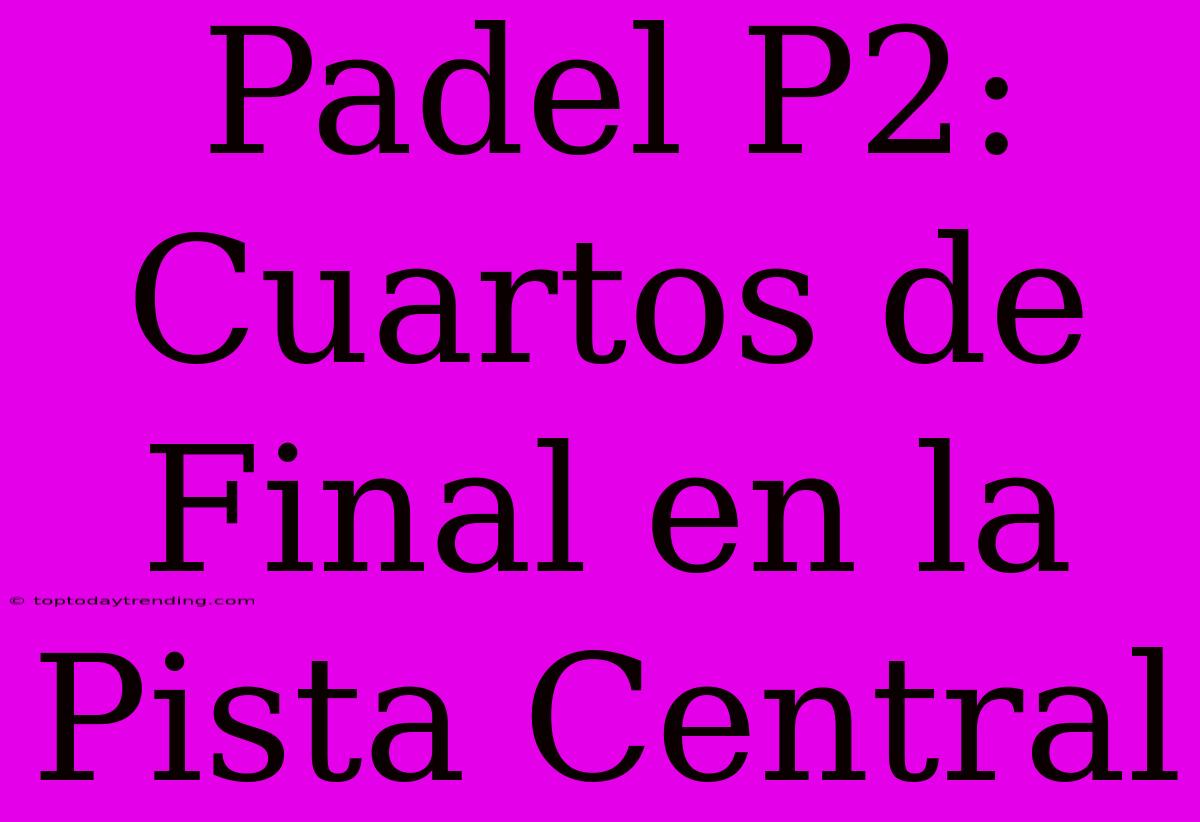 Padel P2: Cuartos De Final En La Pista Central