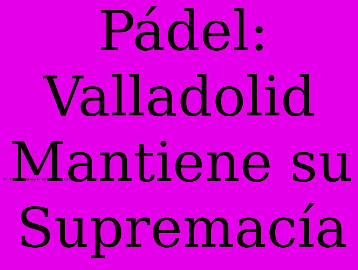 Pádel: Valladolid Mantiene Su Supremacía