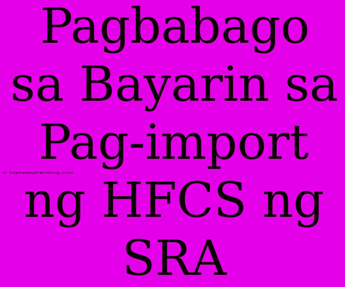 Pagbabago Sa Bayarin Sa Pag-import Ng HFCS Ng SRA