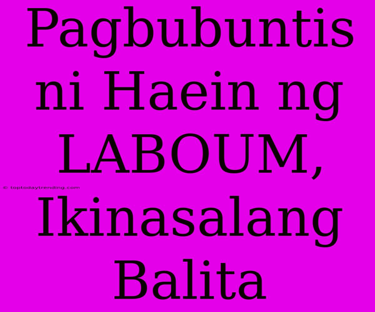 Pagbubuntis Ni Haein Ng LABOUM, Ikinasalang Balita