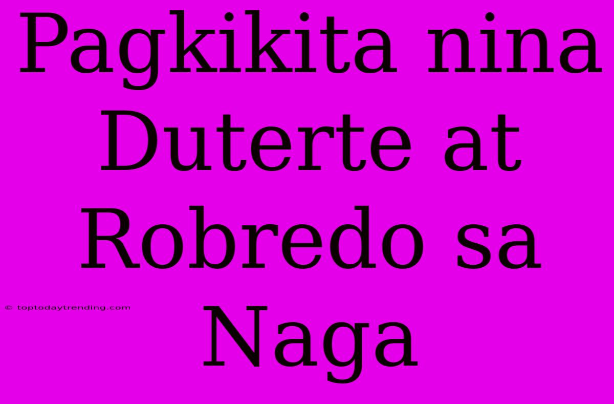 Pagkikita Nina Duterte At Robredo Sa Naga