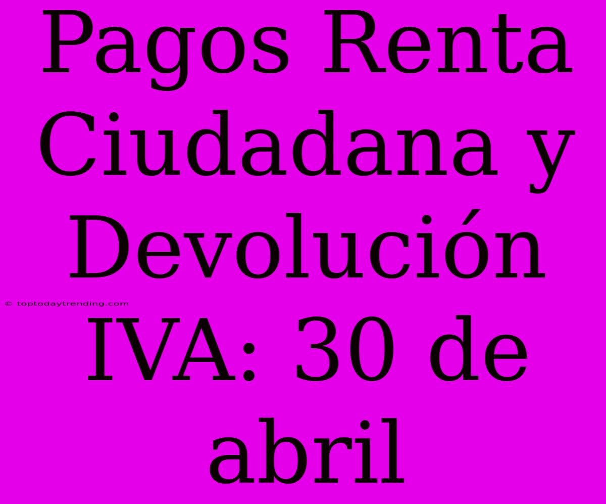 Pagos Renta Ciudadana Y Devolución IVA: 30 De Abril