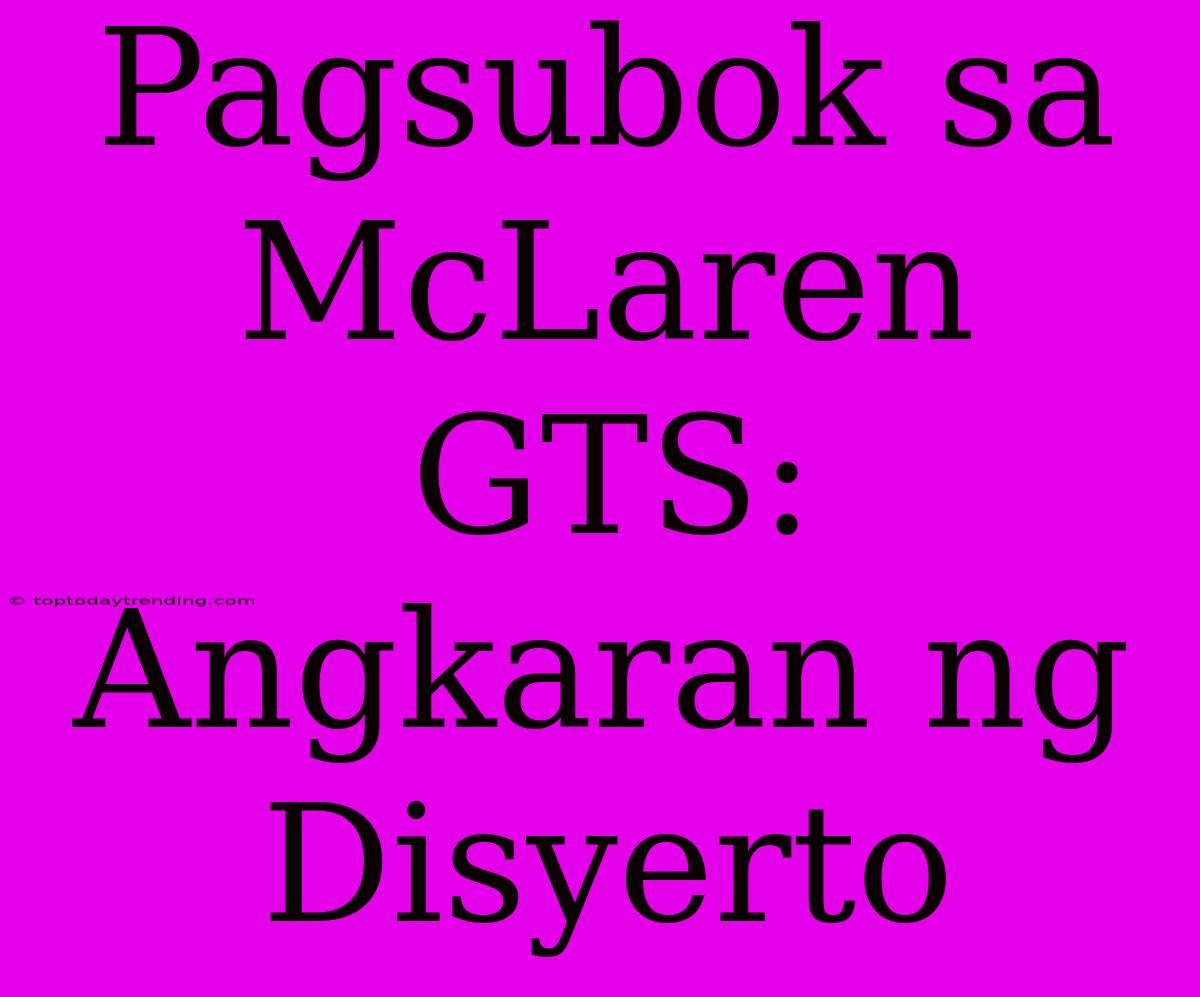 Pagsubok Sa McLaren GTS: Angkaran Ng Disyerto