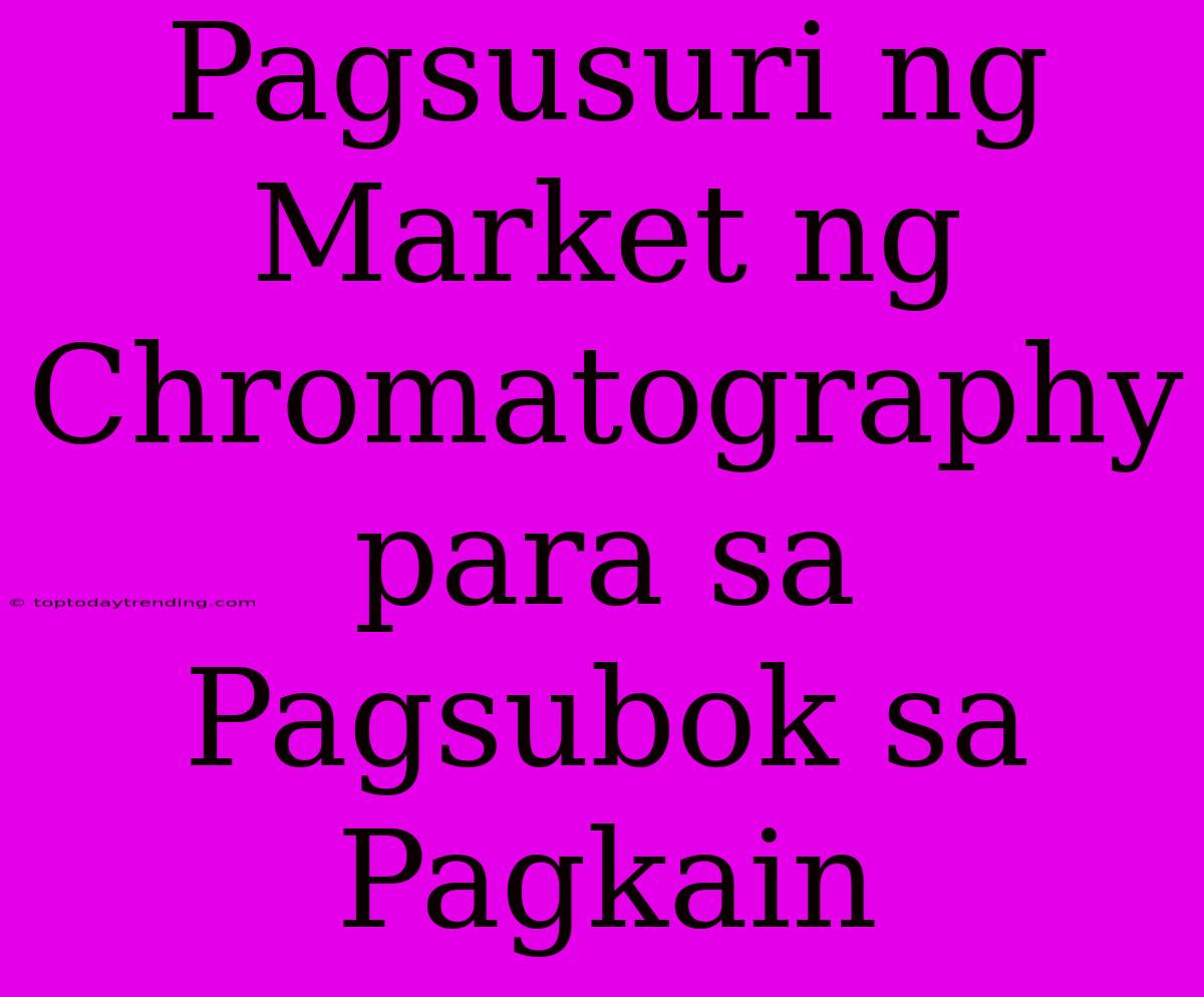 Pagsusuri Ng Market Ng Chromatography Para Sa Pagsubok Sa Pagkain