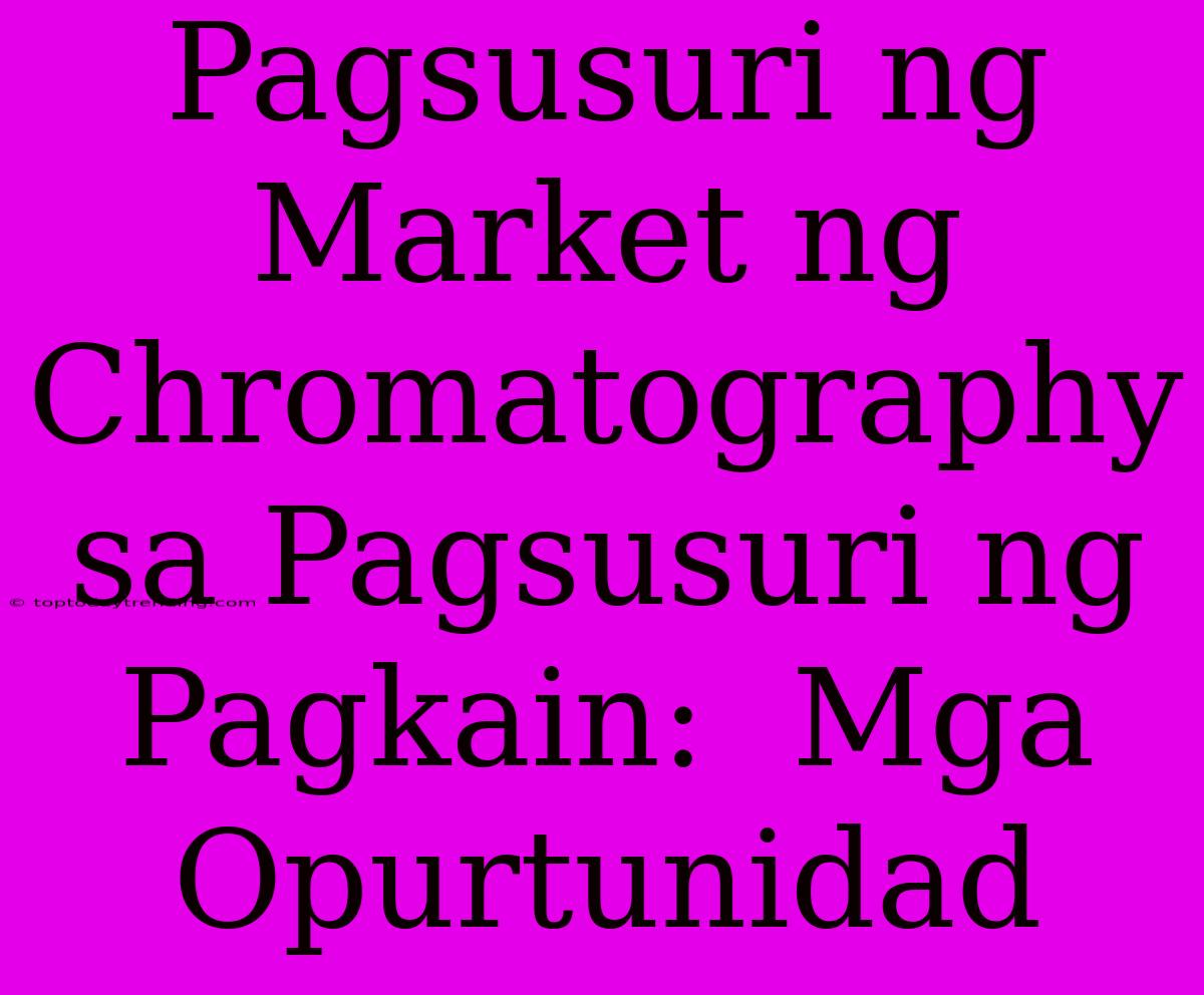 Pagsusuri Ng Market Ng Chromatography Sa Pagsusuri Ng Pagkain:  Mga Opurtunidad