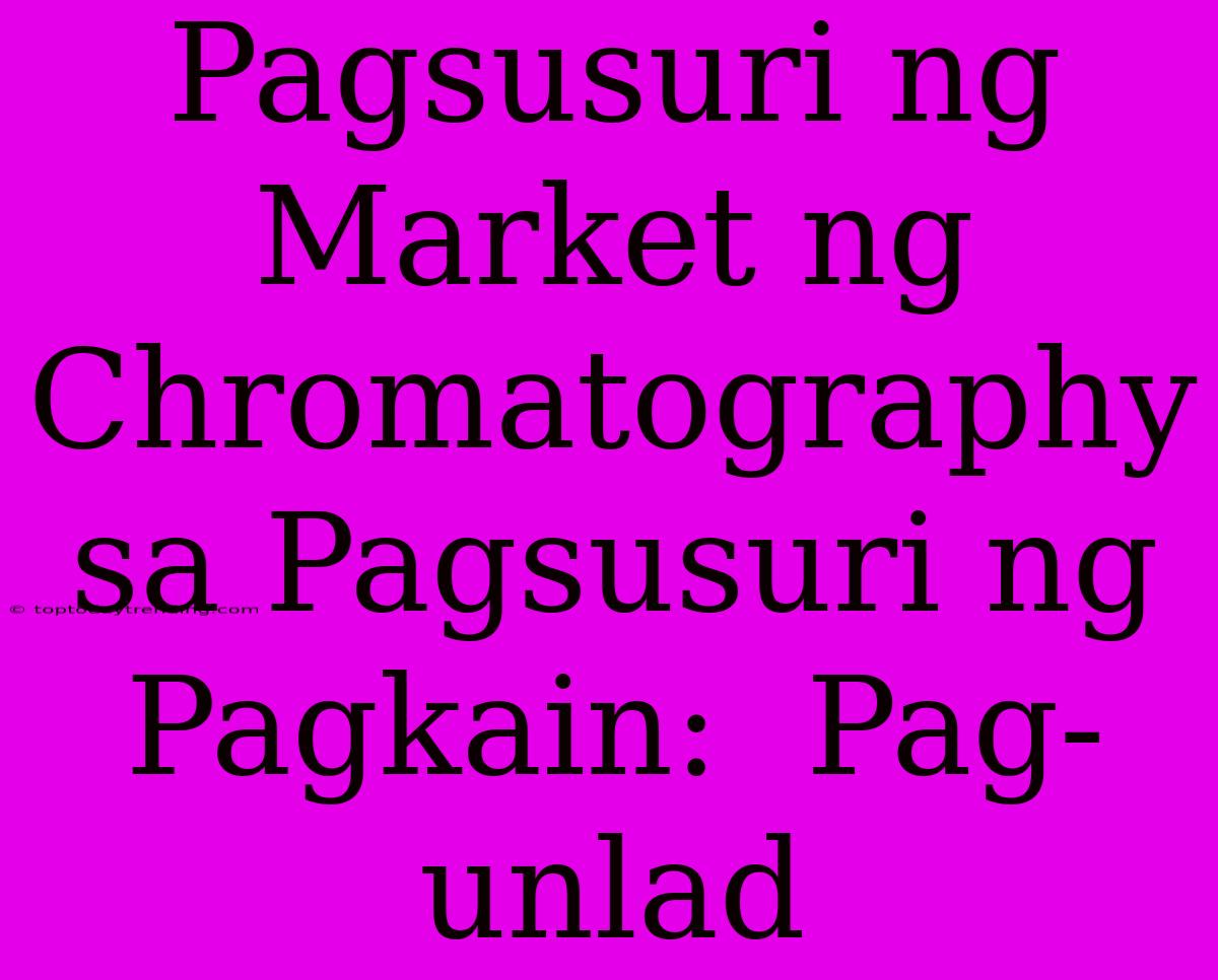 Pagsusuri Ng Market Ng Chromatography Sa Pagsusuri Ng Pagkain:  Pag-unlad