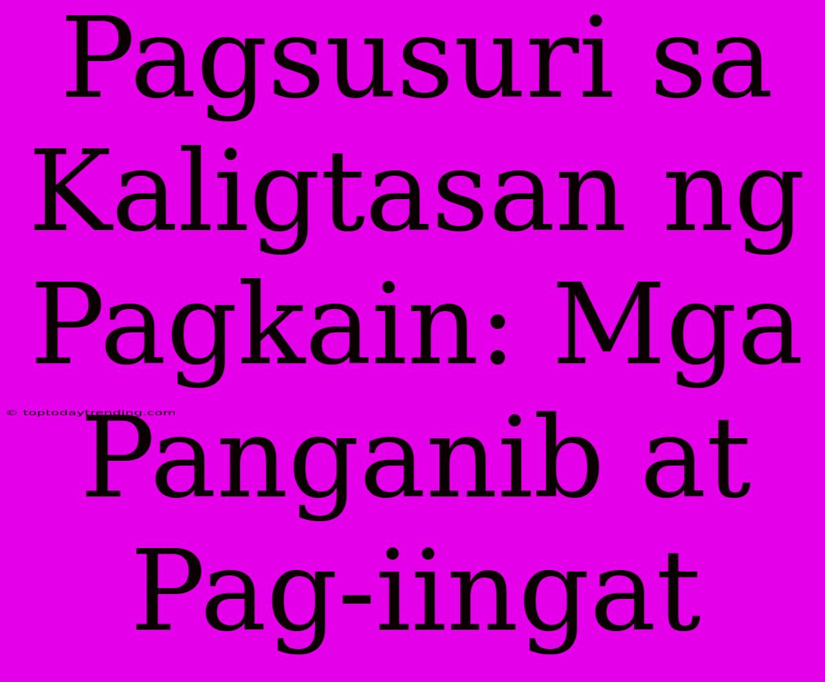 Pagsusuri Sa Kaligtasan Ng Pagkain: Mga Panganib At Pag-iingat