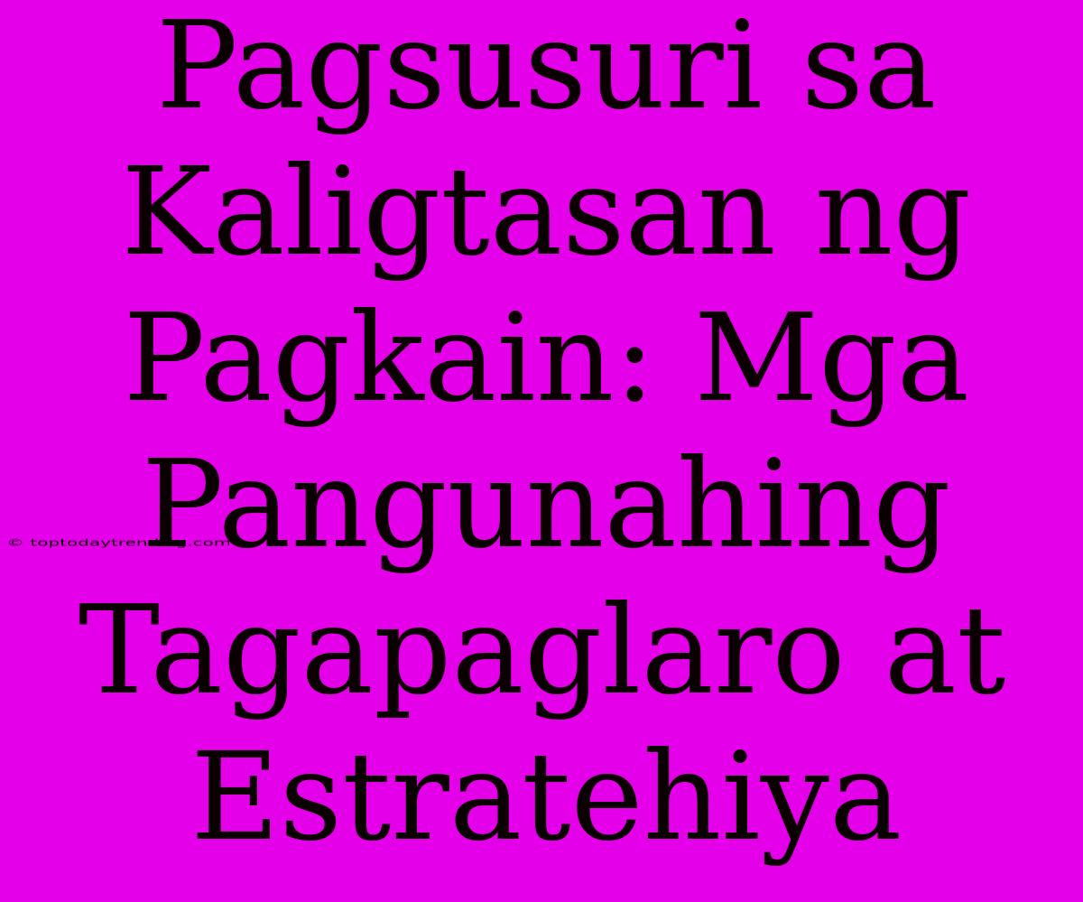 Pagsusuri Sa Kaligtasan Ng Pagkain: Mga Pangunahing Tagapaglaro At Estratehiya