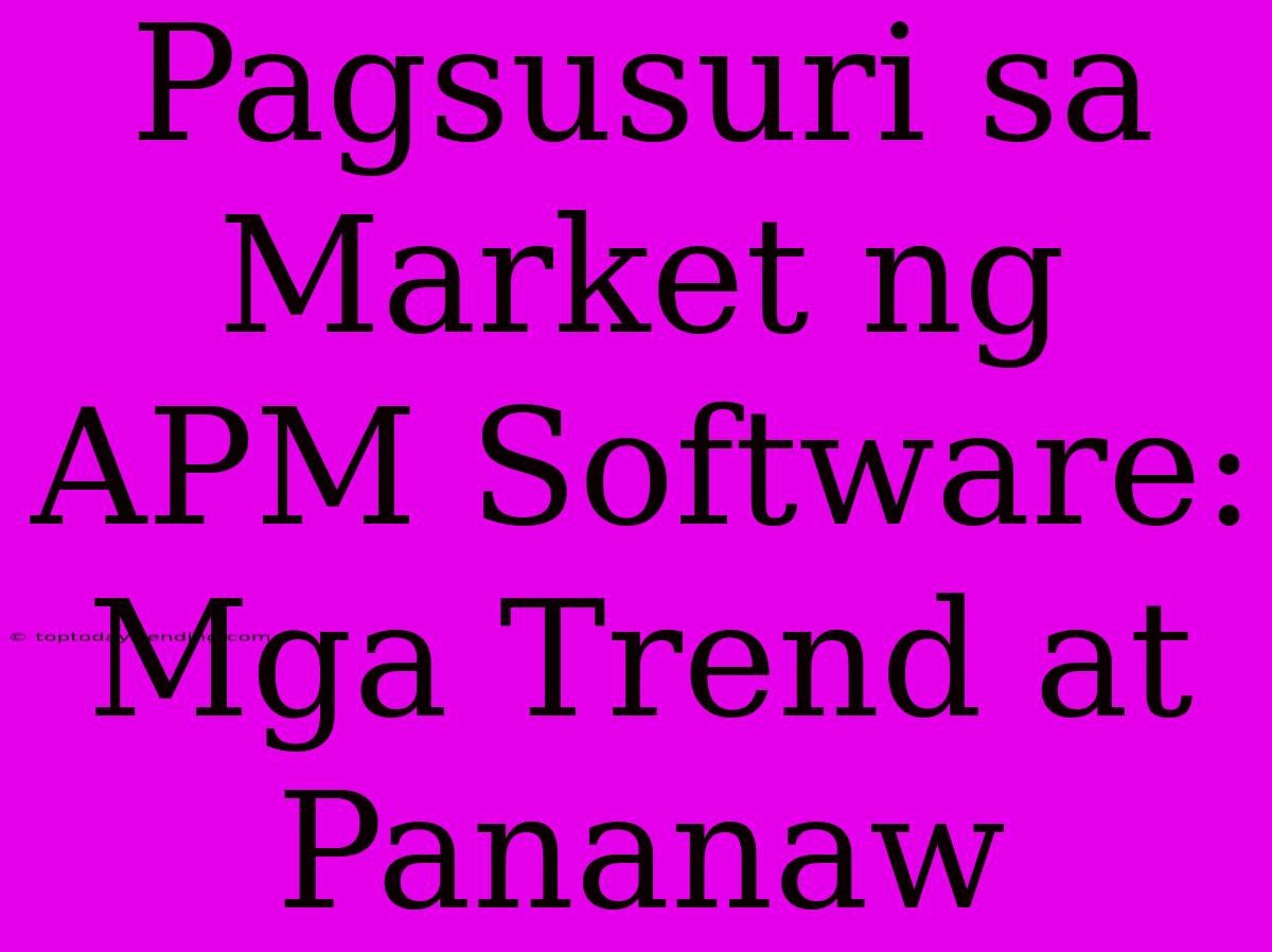 Pagsusuri Sa Market Ng APM Software: Mga Trend At Pananaw