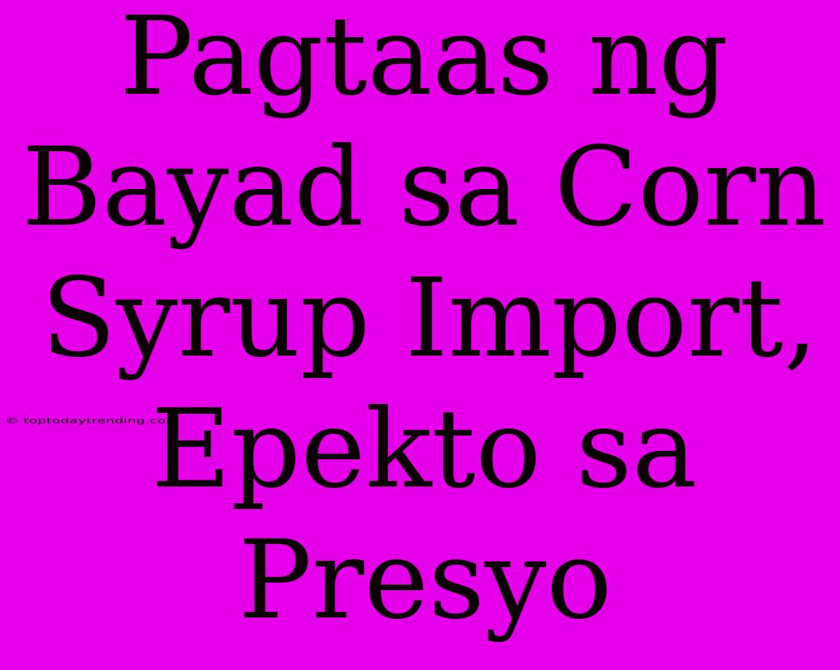 Pagtaas Ng Bayad Sa Corn Syrup Import, Epekto Sa Presyo