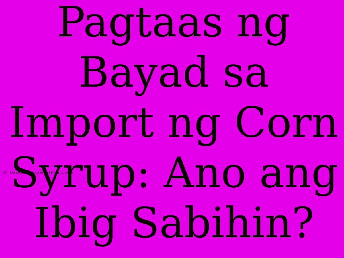 Pagtaas Ng Bayad Sa Import Ng Corn Syrup: Ano Ang Ibig Sabihin?