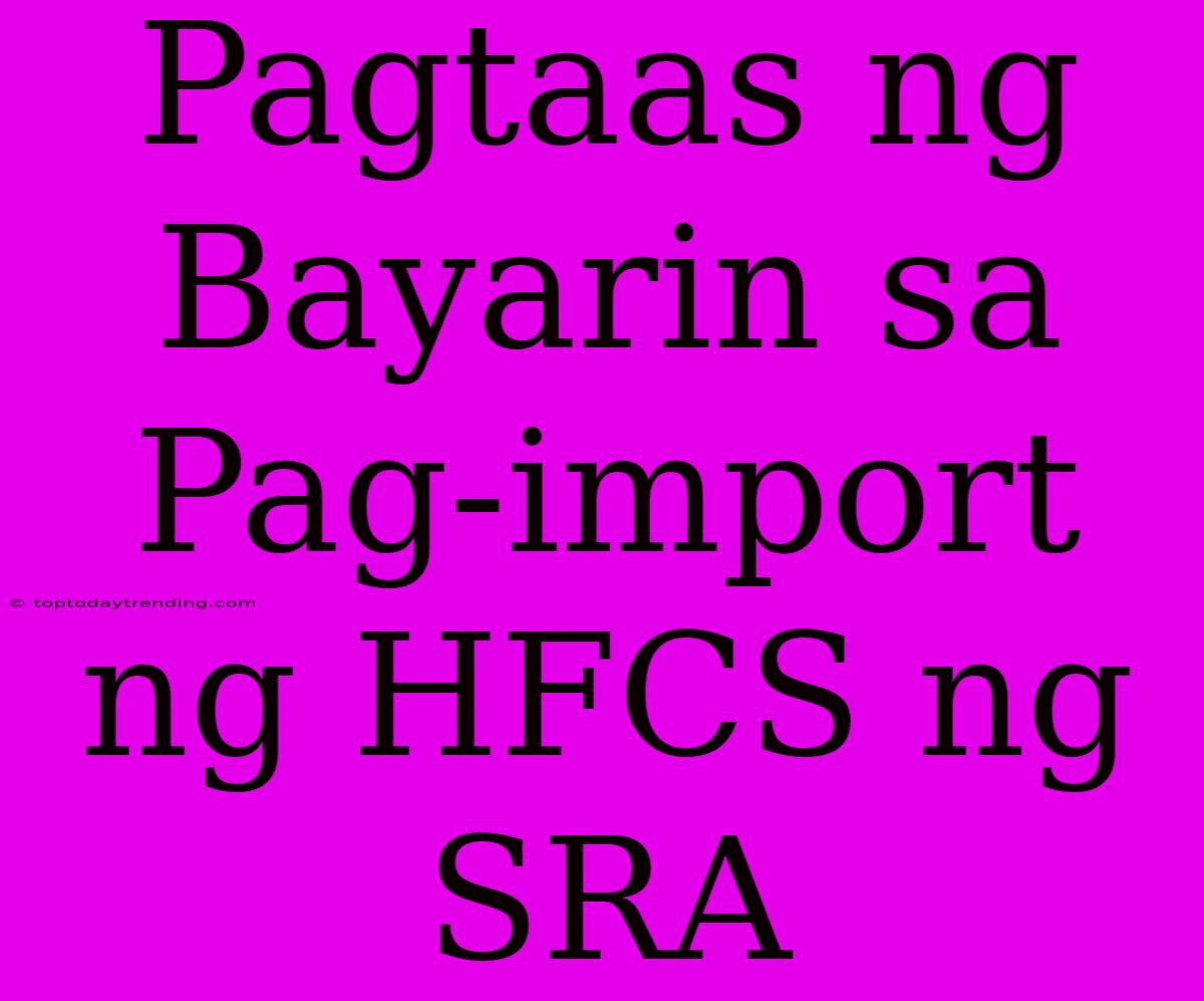 Pagtaas Ng Bayarin Sa Pag-import Ng HFCS Ng SRA