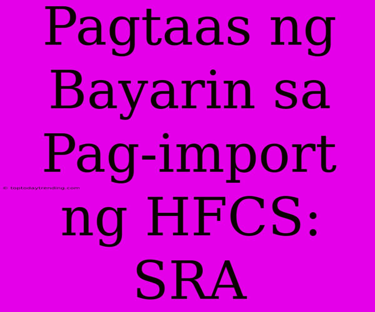 Pagtaas Ng Bayarin Sa Pag-import Ng HFCS: SRA