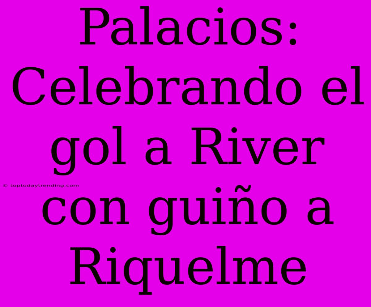 Palacios: Celebrando El Gol A River Con Guiño A Riquelme