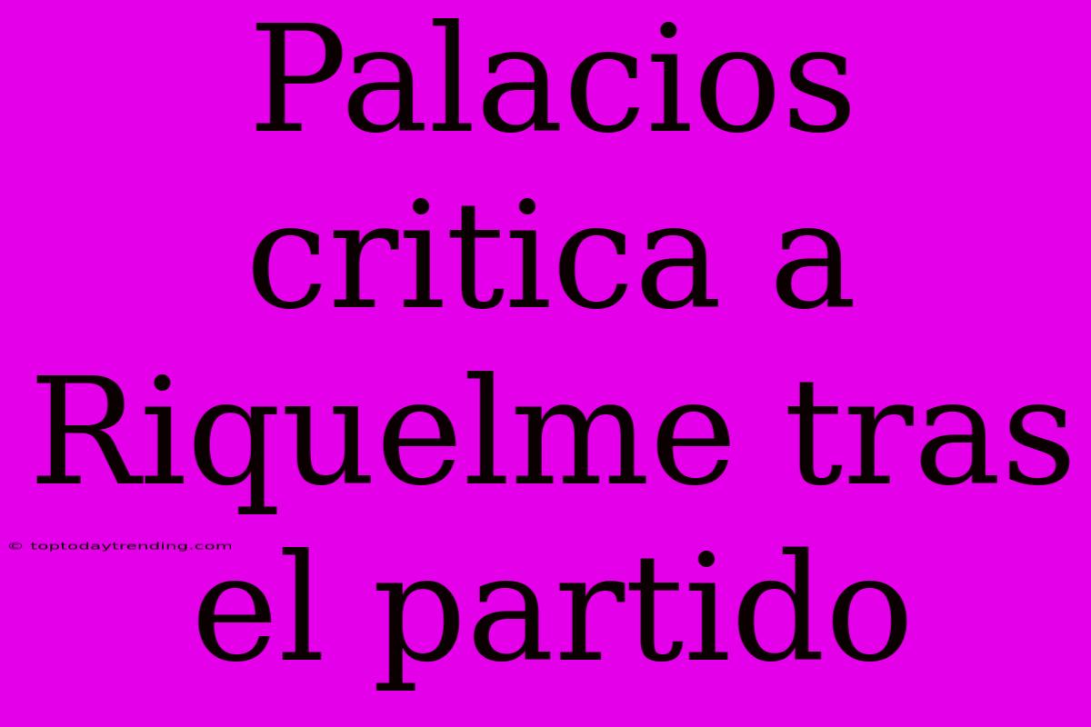 Palacios Critica A Riquelme Tras El Partido