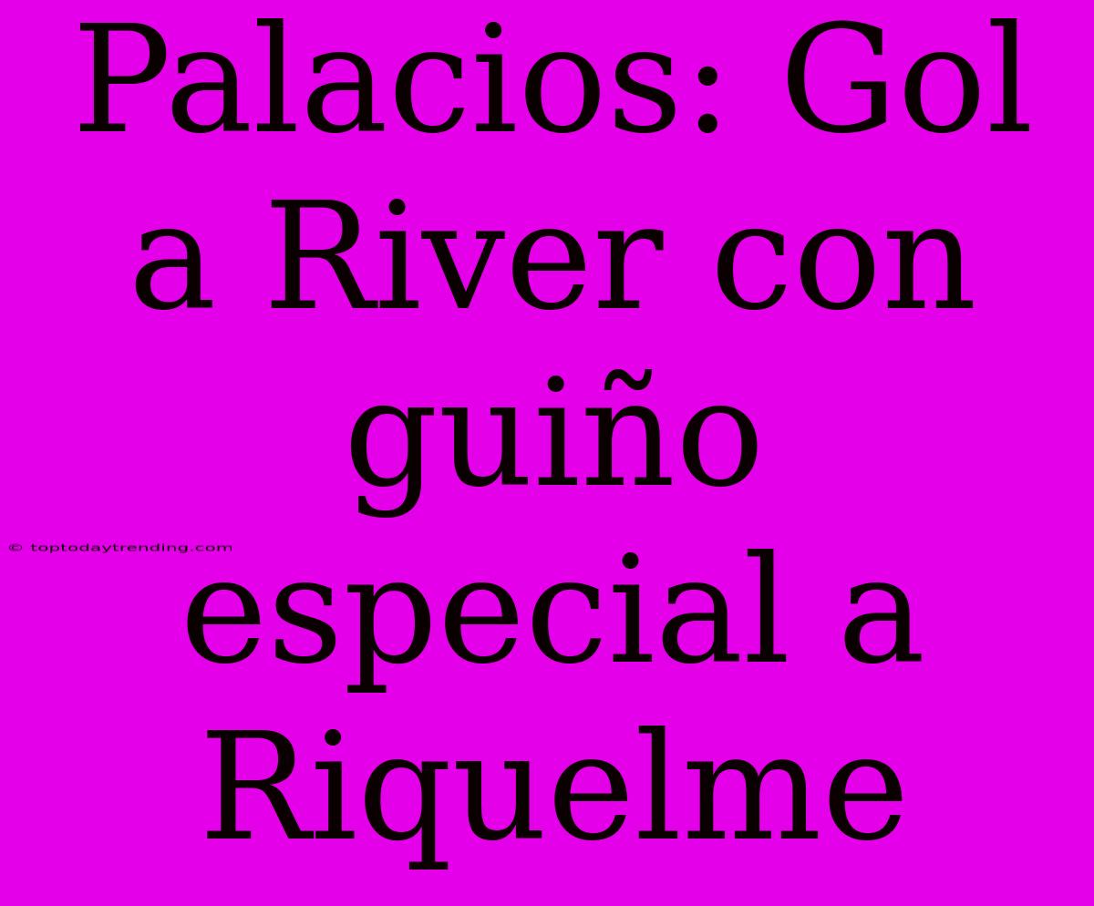 Palacios: Gol A River Con Guiño Especial A Riquelme