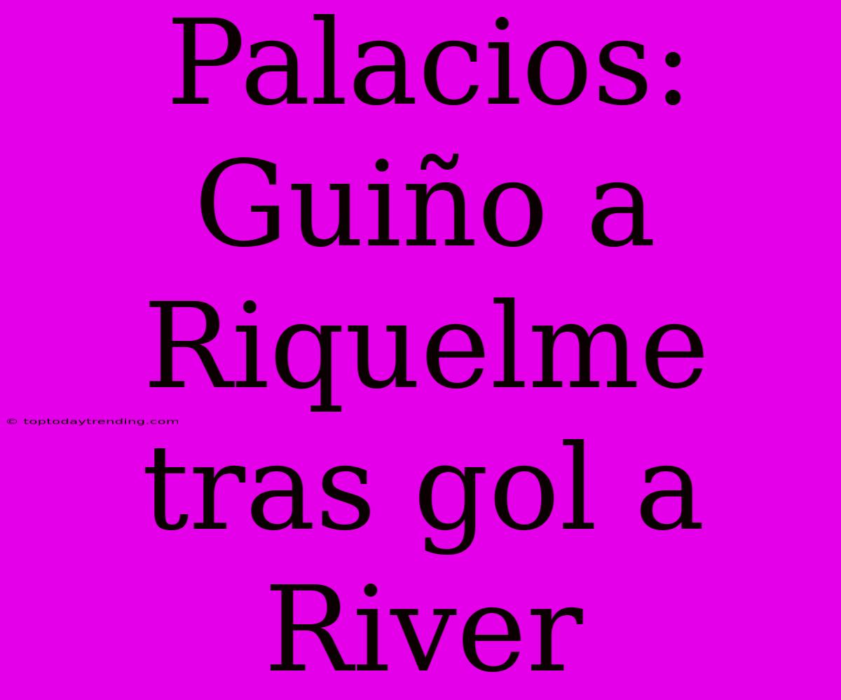 Palacios: Guiño A Riquelme Tras Gol A River