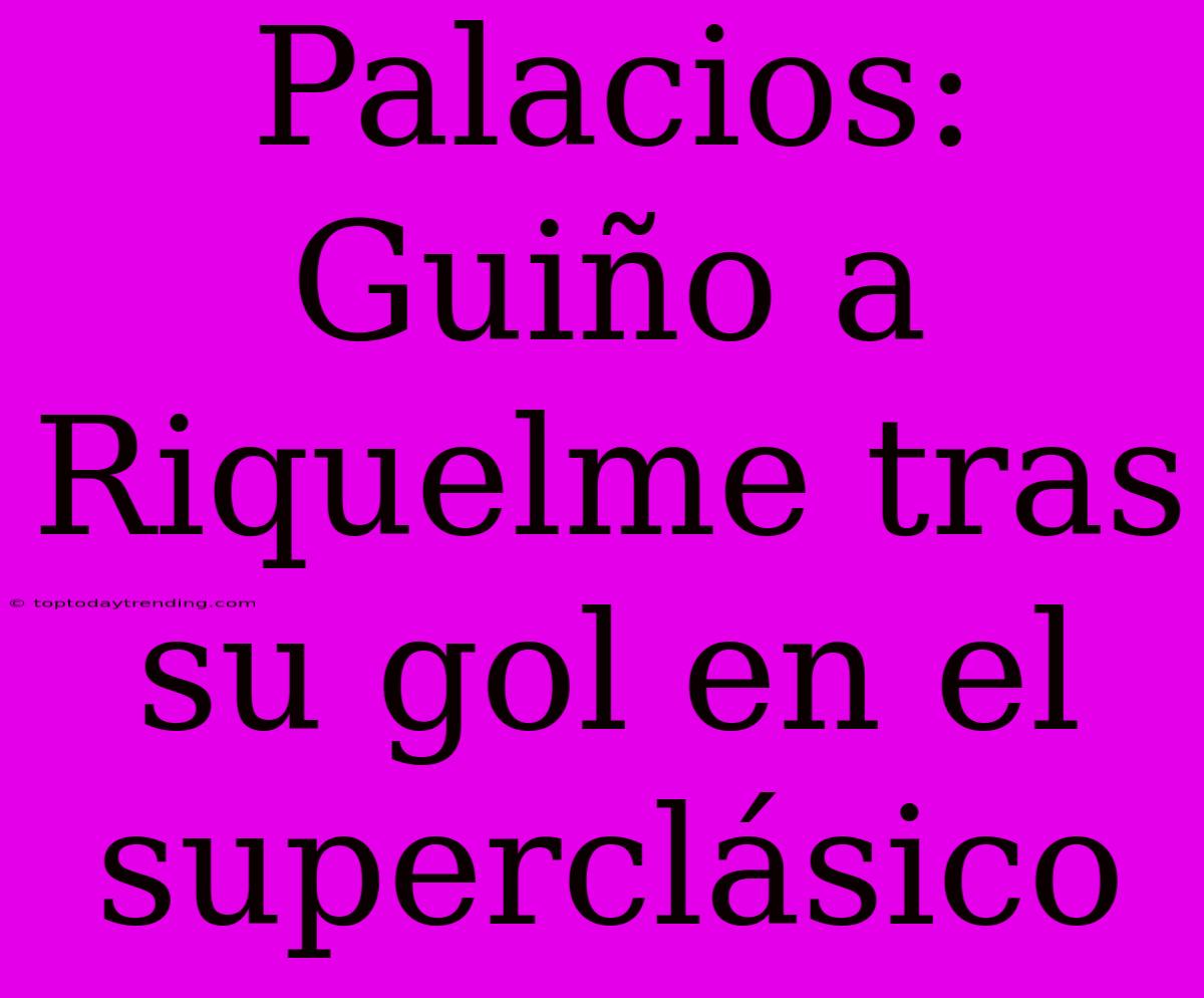 Palacios: Guiño A Riquelme Tras Su Gol En El Superclásico