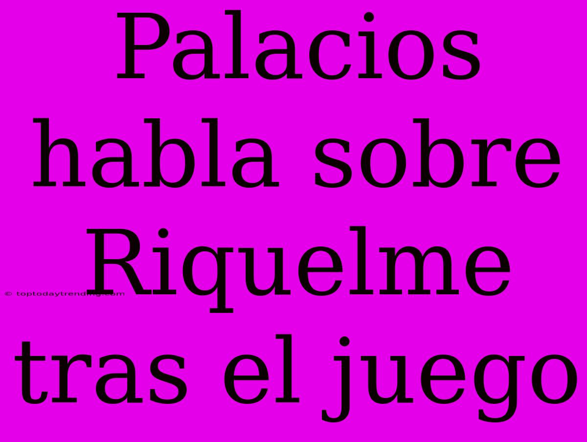 Palacios Habla Sobre Riquelme Tras El Juego