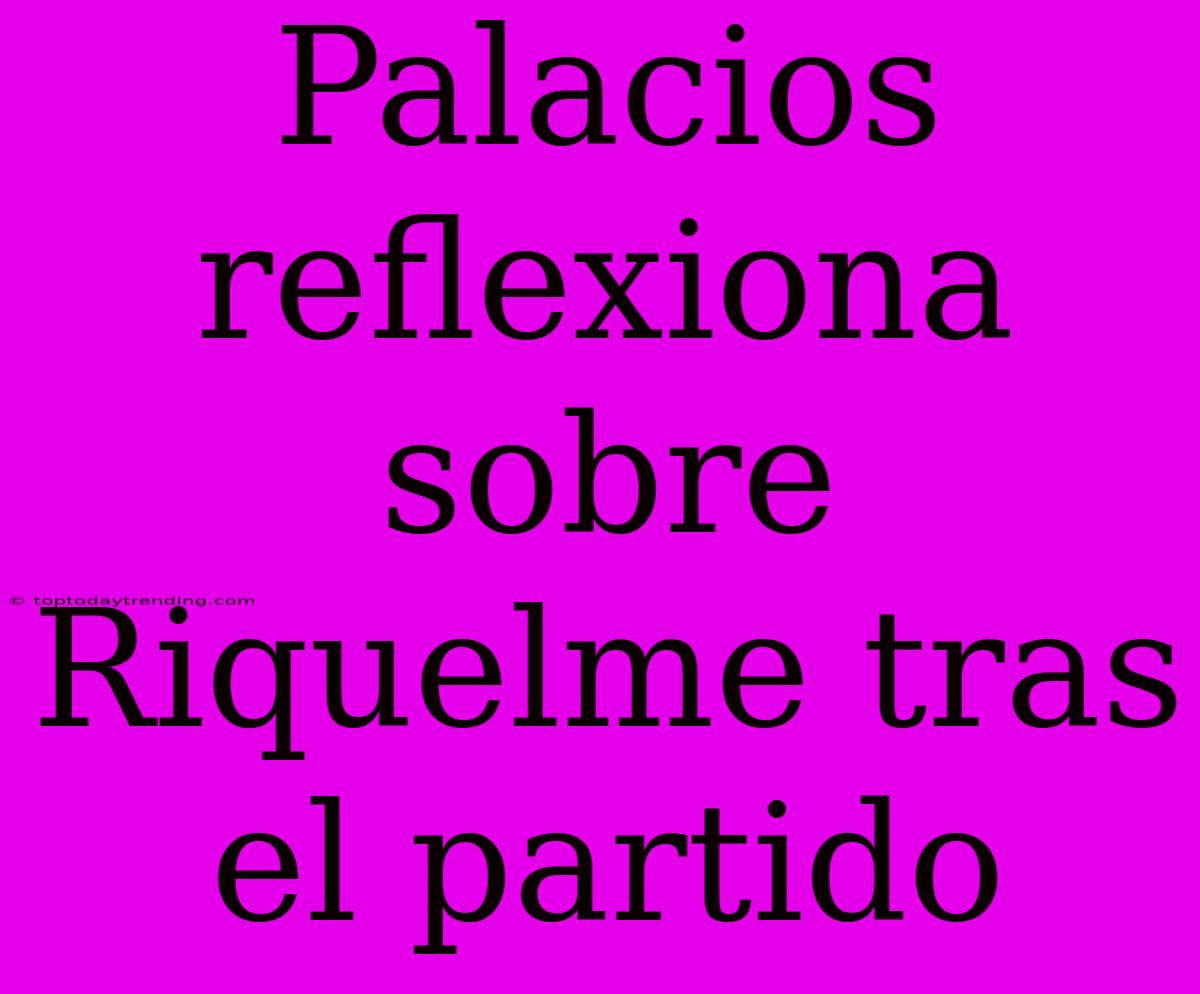 Palacios Reflexiona Sobre Riquelme Tras El Partido