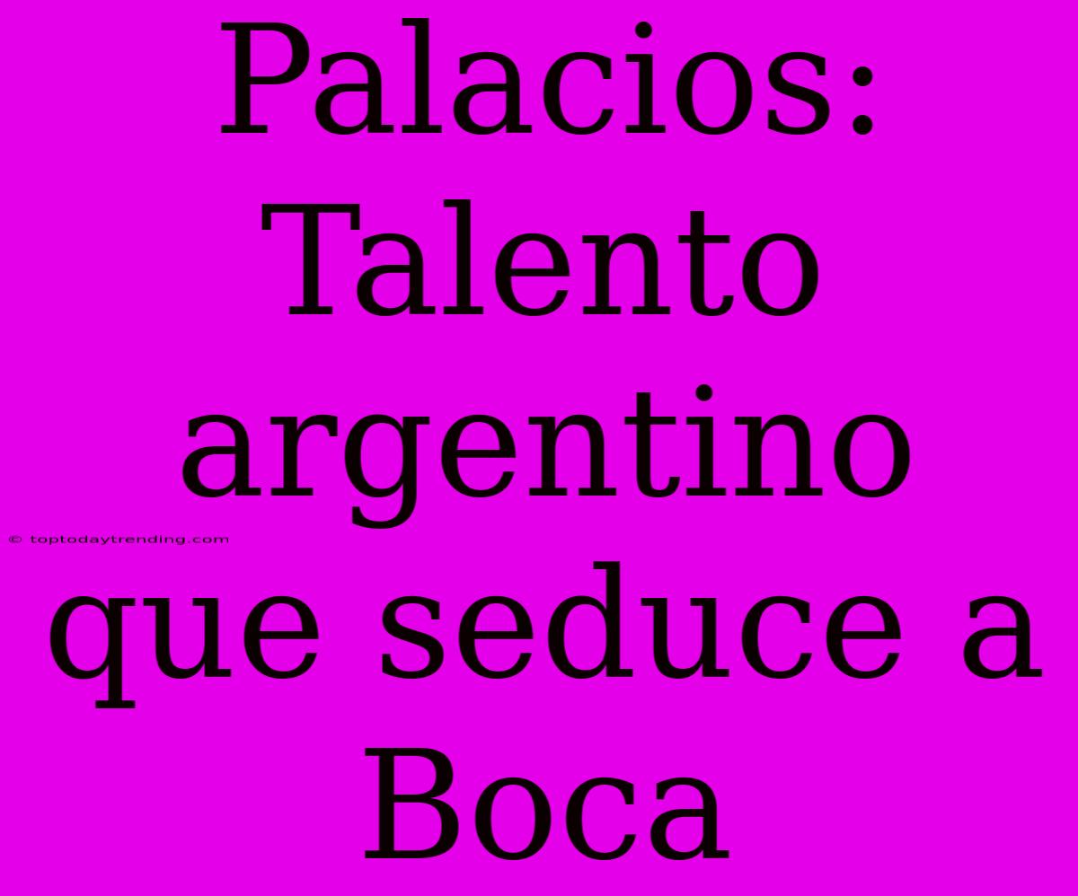 Palacios: Talento Argentino Que Seduce A Boca