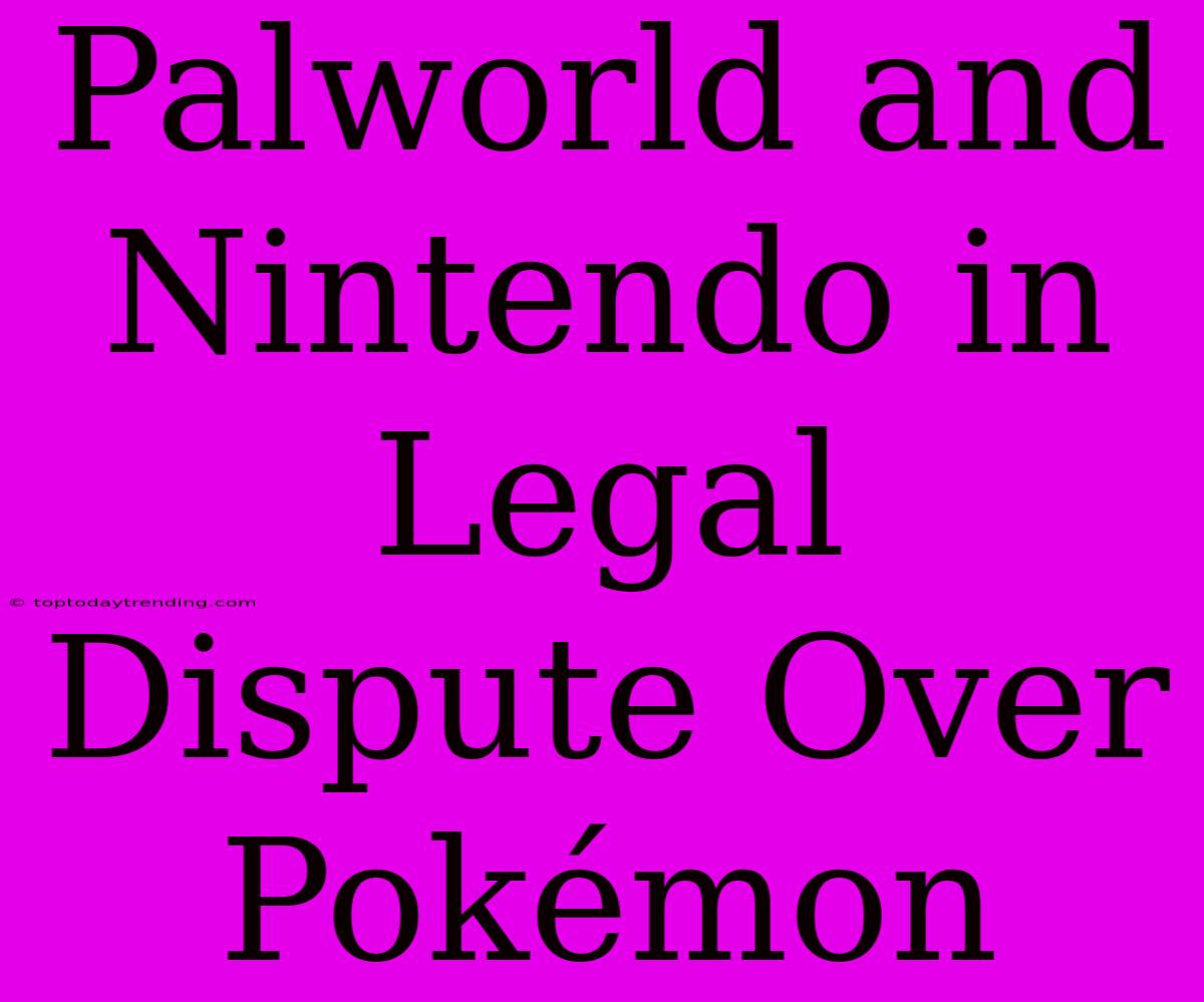 Palworld And Nintendo In Legal Dispute Over Pokémon