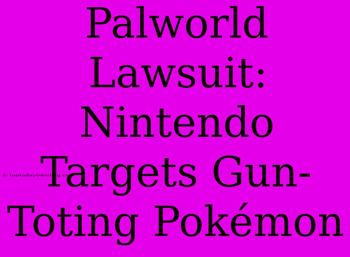 Palworld Lawsuit: Nintendo Targets Gun-Toting Pokémon