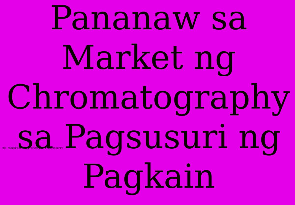 Pananaw Sa Market Ng Chromatography Sa Pagsusuri Ng Pagkain