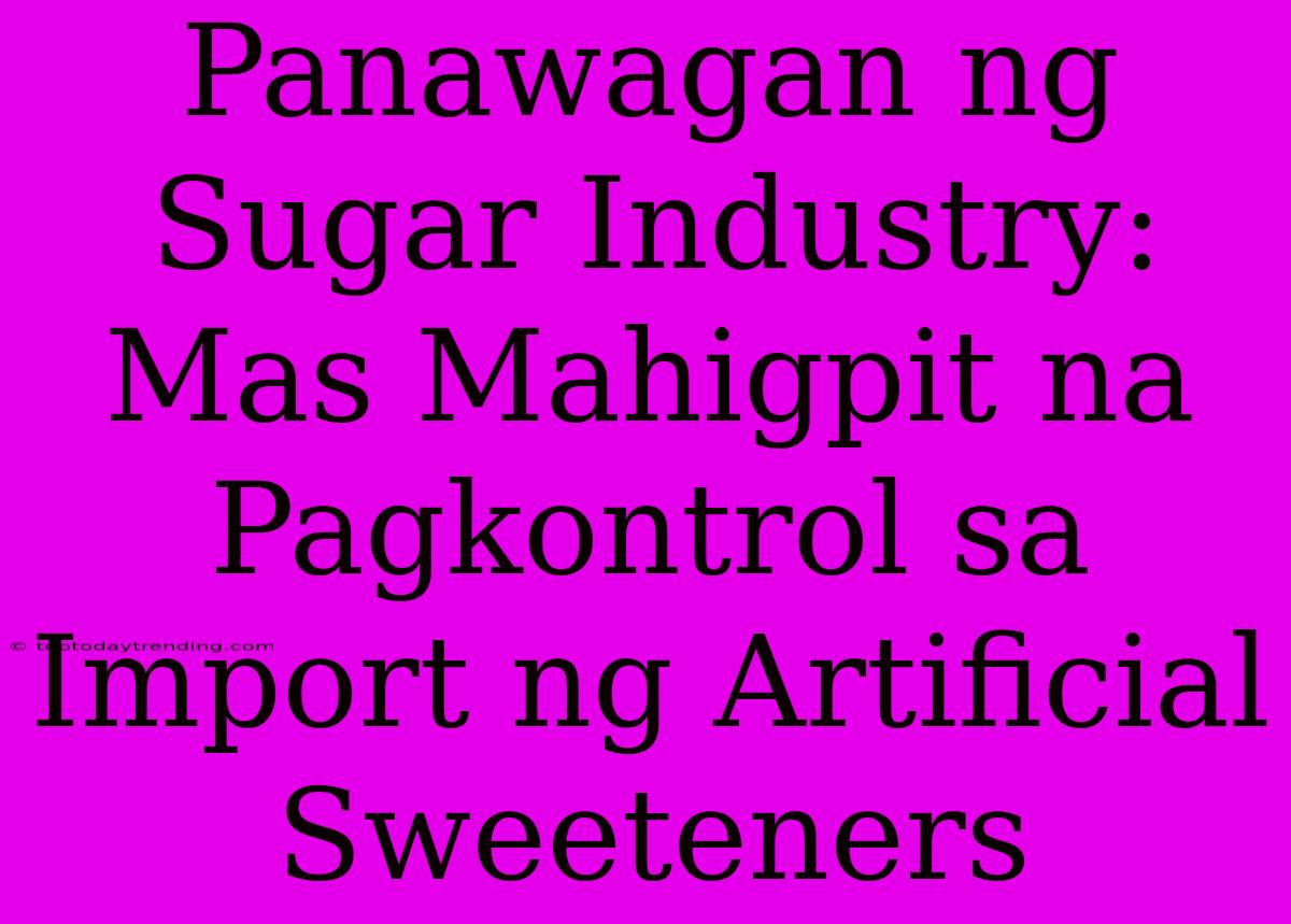 Panawagan Ng Sugar Industry: Mas Mahigpit Na Pagkontrol Sa Import Ng Artificial Sweeteners