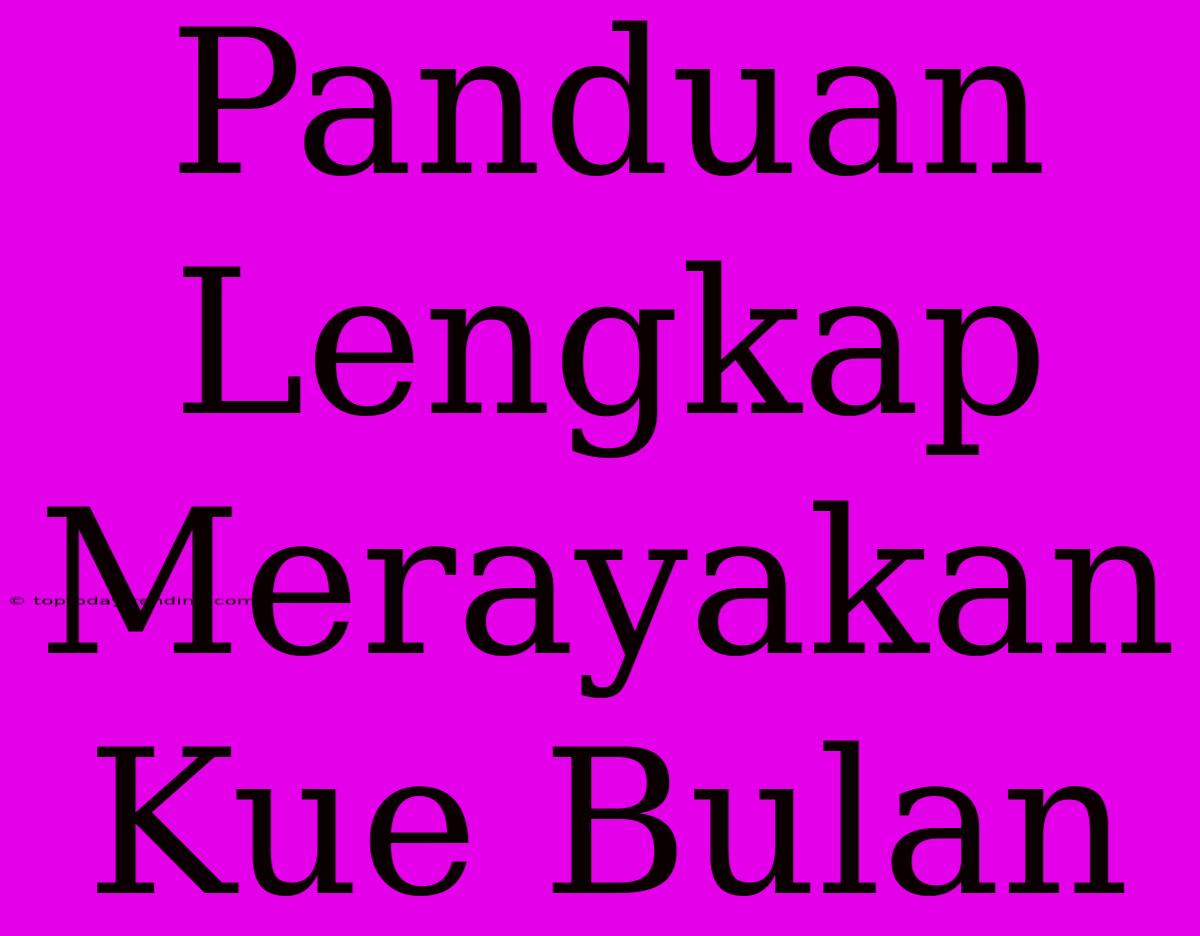 Panduan Lengkap Merayakan Kue Bulan