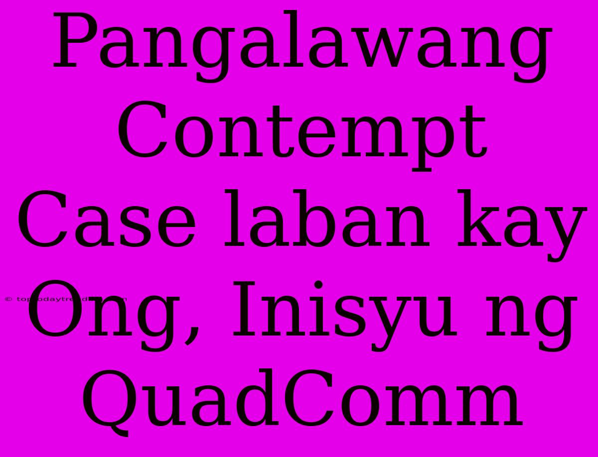 Pangalawang Contempt Case Laban Kay Ong, Inisyu Ng QuadComm