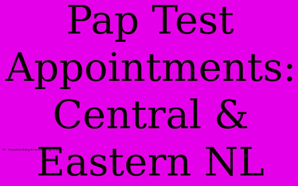 Pap Test Appointments: Central & Eastern NL