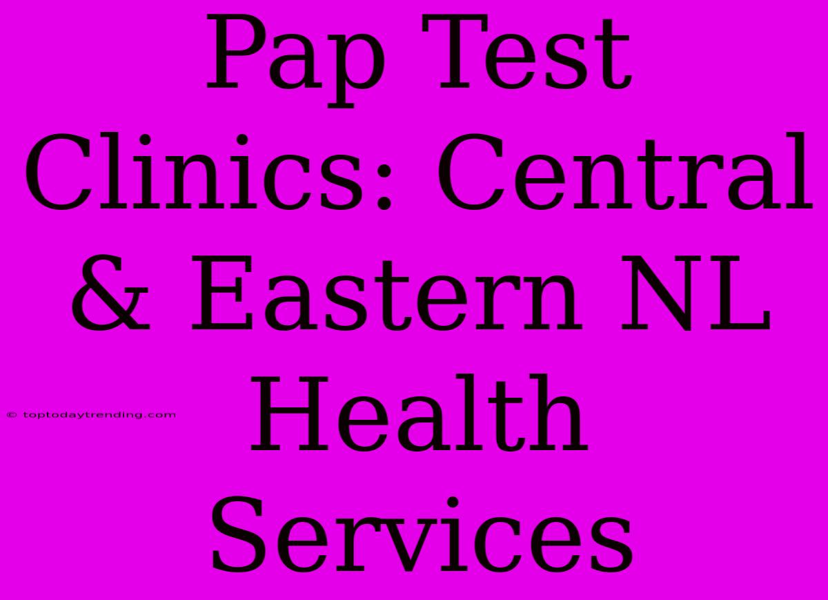 Pap Test Clinics: Central & Eastern NL Health Services