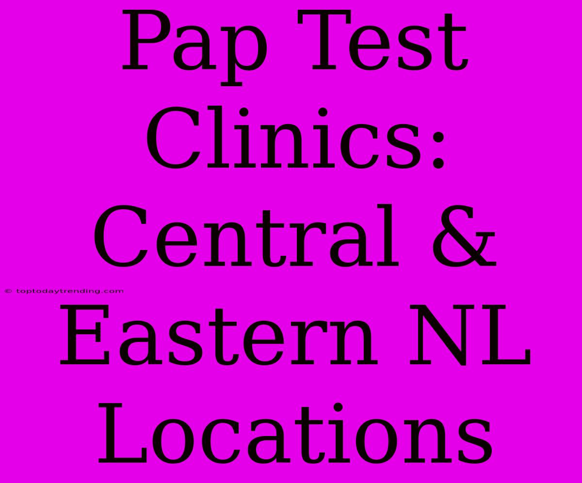 Pap Test Clinics: Central & Eastern NL Locations