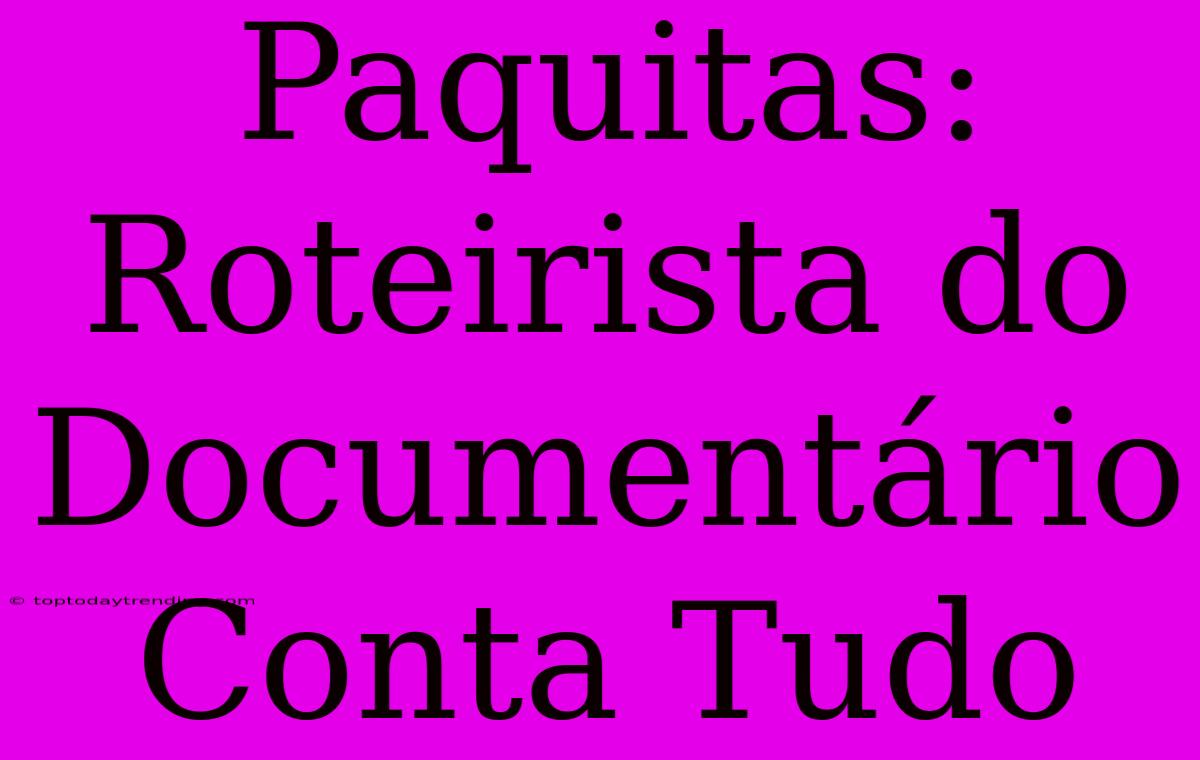 Paquitas:  Roteirista Do Documentário Conta Tudo