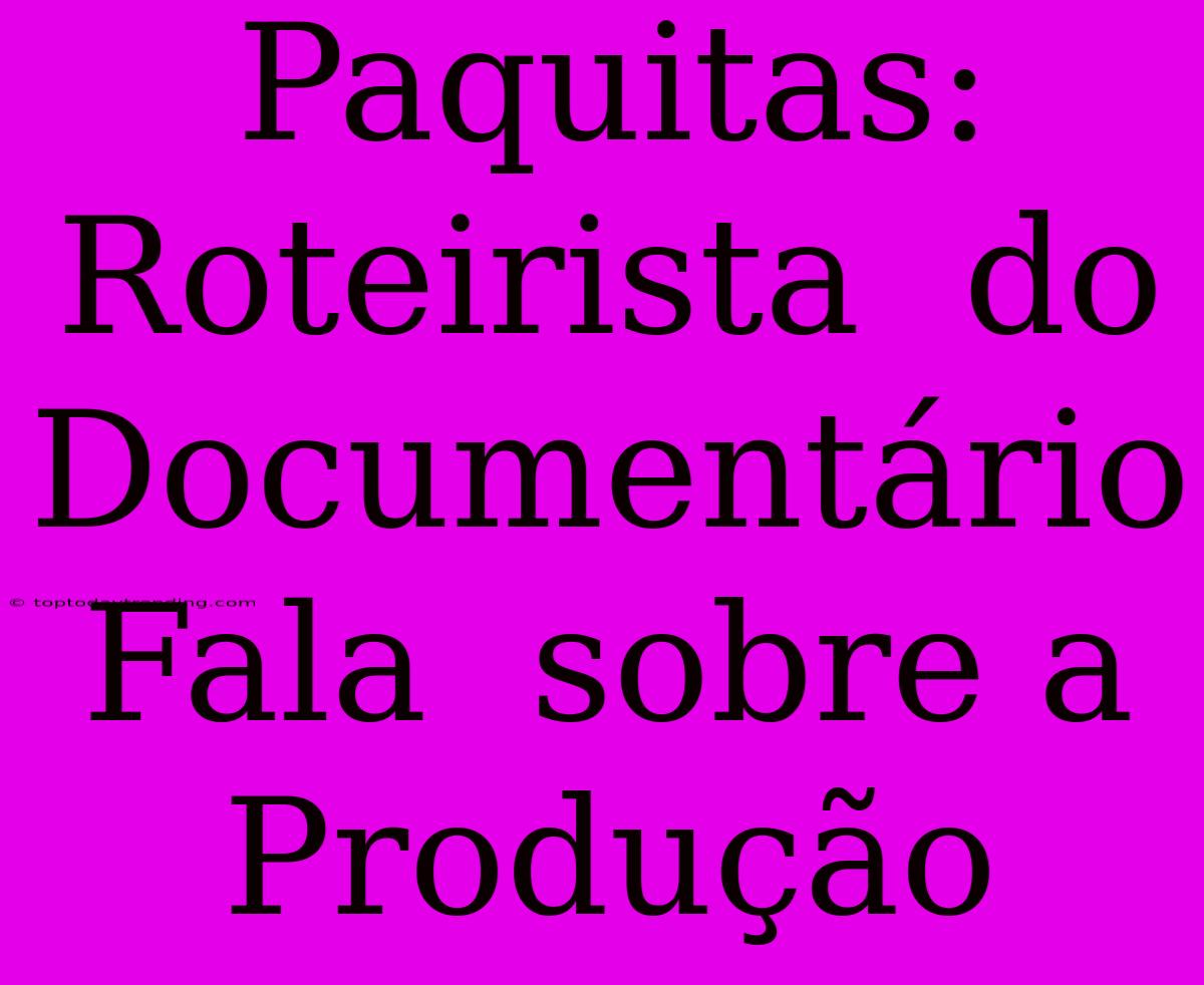 Paquitas:  Roteirista  Do Documentário  Fala  Sobre A  Produção