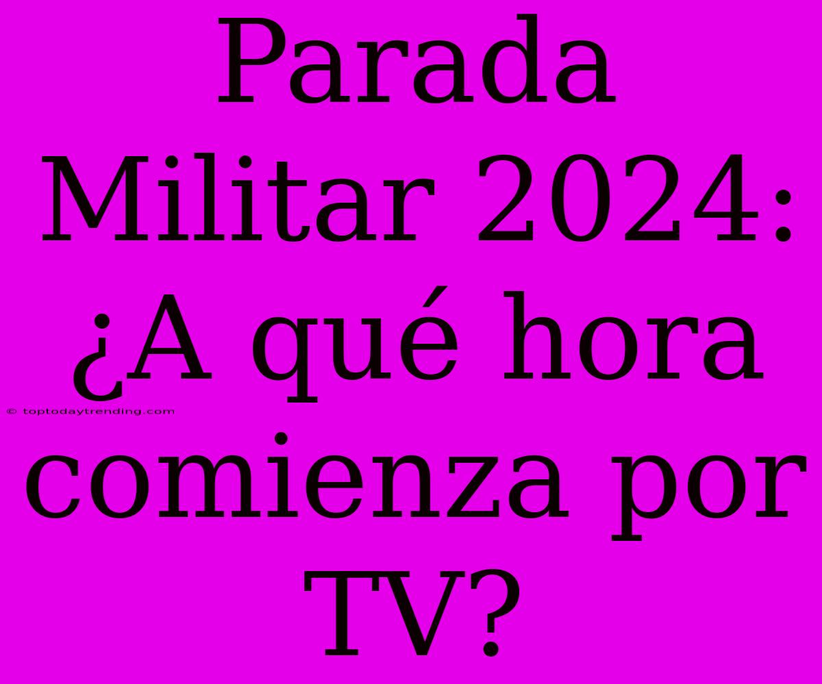 Parada Militar 2024: ¿A Qué Hora Comienza Por TV?