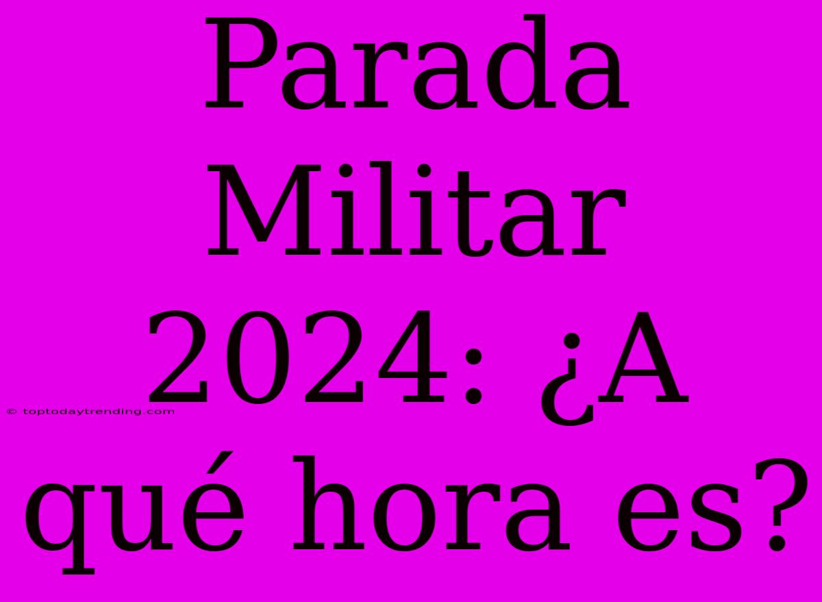 Parada Militar 2024: ¿A Qué Hora Es?