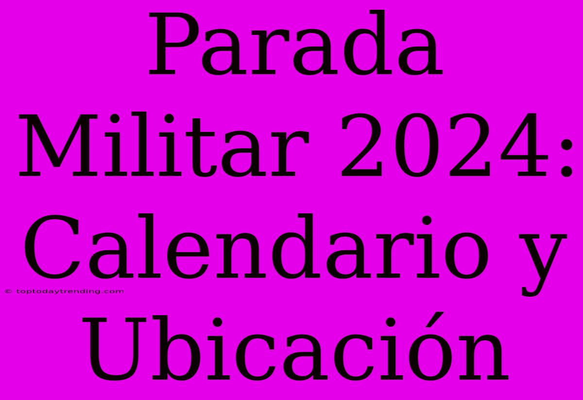 Parada Militar 2024:  Calendario Y Ubicación