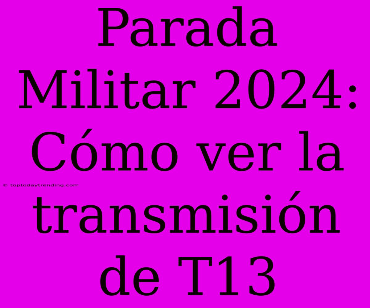 Parada Militar 2024: Cómo Ver La Transmisión De T13