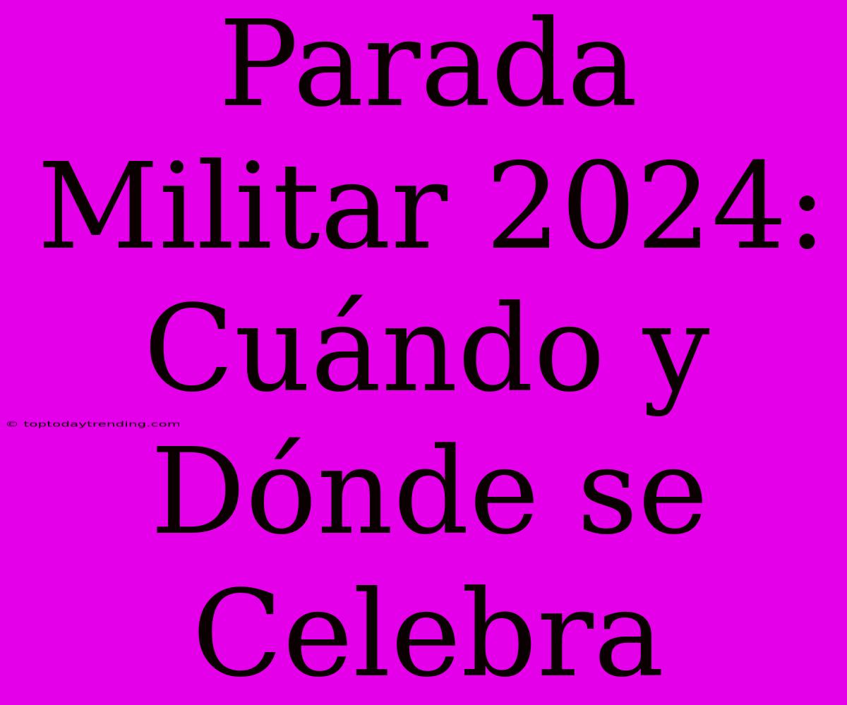 Parada Militar 2024:  Cuándo Y Dónde Se Celebra