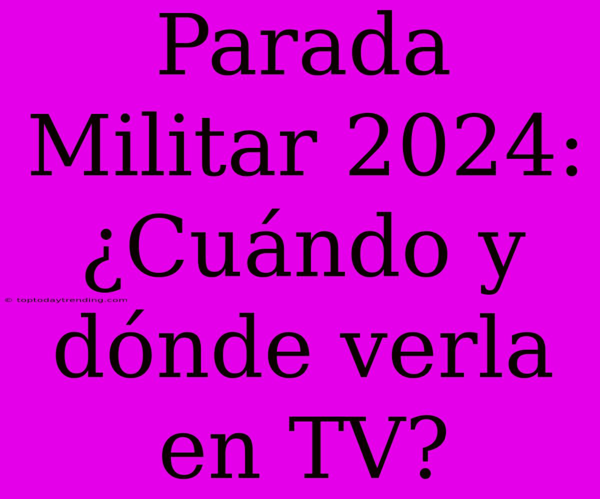 Parada Militar 2024: ¿Cuándo Y Dónde Verla En TV?