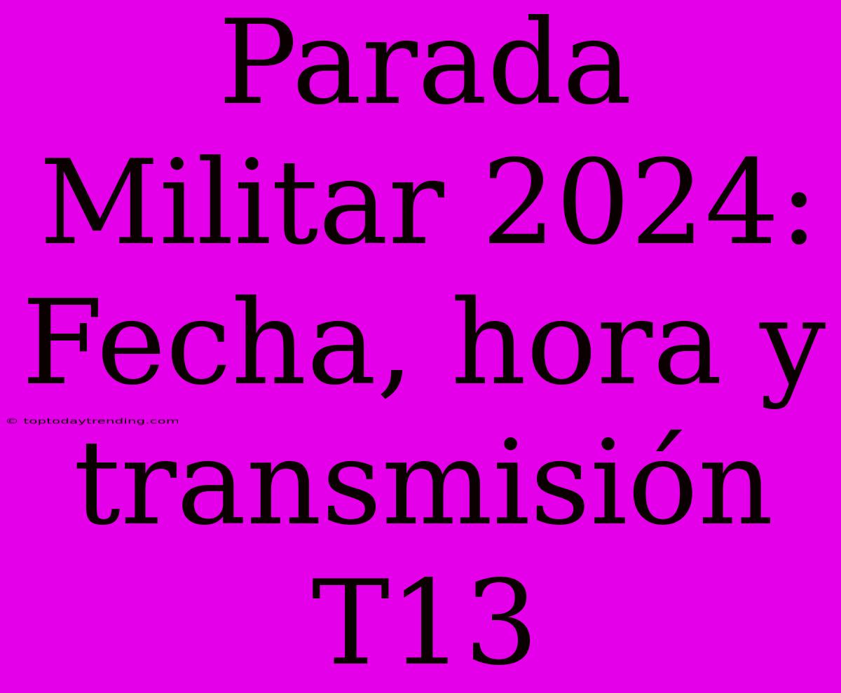 Parada Militar 2024: Fecha, Hora Y Transmisión T13