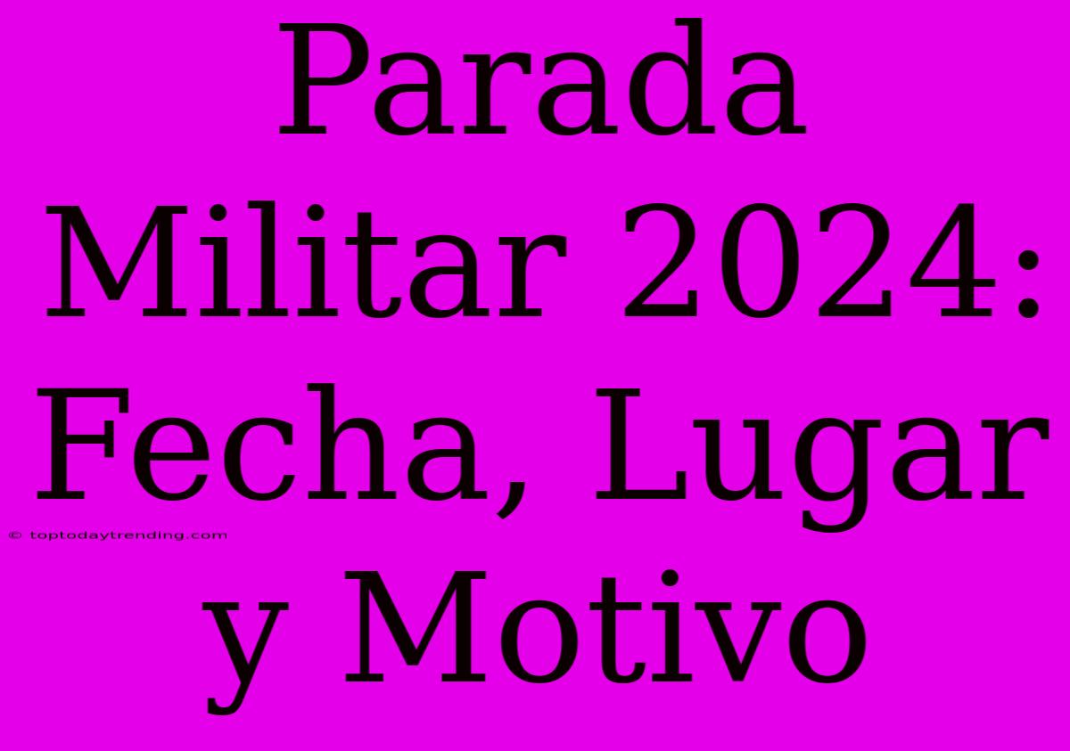 Parada Militar 2024: Fecha, Lugar Y Motivo