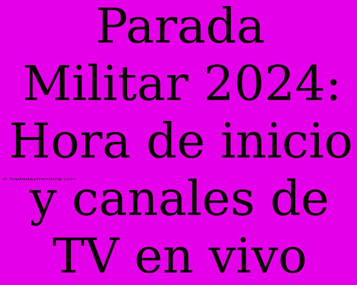 Parada Militar 2024: Hora De Inicio Y Canales De TV En Vivo